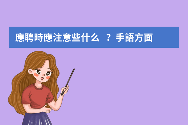 應聘時應注意些什么？手語方面的？